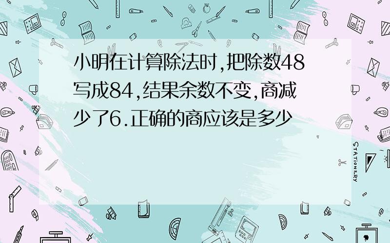 小明在计算除法时,把除数48写成84,结果余数不变,商减少了6.正确的商应该是多少