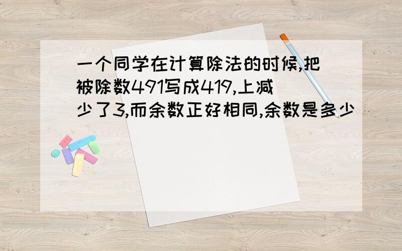 一个同学在计算除法的时候,把被除数491写成419,上减少了3,而余数正好相同,余数是多少