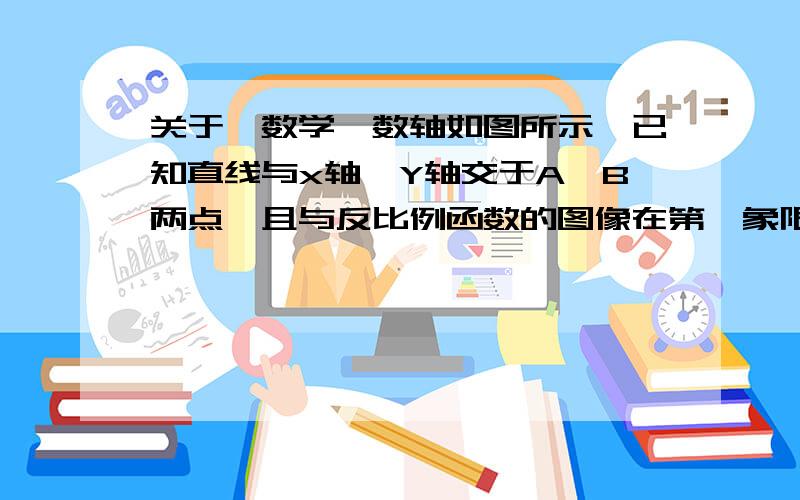 关于、数学,数轴如图所示,已知直线与x轴、Y轴交于A、B两点,且与反比例函数的图像在第一象限,交于C点,CD垂直于x轴,垂足为D.若OA=OB=OD=1（1）求：点A、B、C、D的坐标；（2）反比例函数的解析