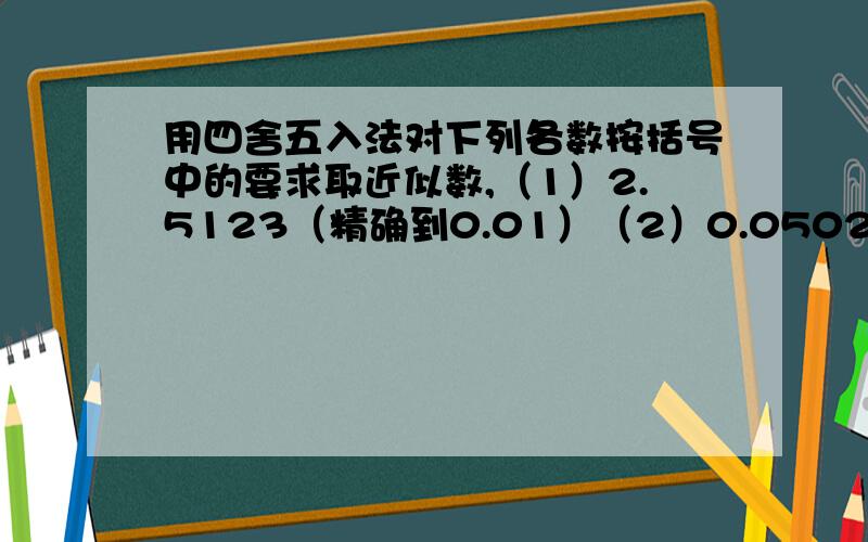 用四舍五入法对下列各数按括号中的要求取近似数,（1）2.5123（精确到0.01）（2）0.05023（精确到百分位用四舍五入法对下列各数按括号中的要求取近似数,（1）2.5123（精确到0.01）（2）0.05023（