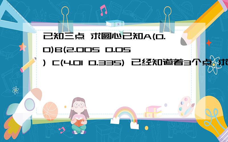 已知三点 求圆心已知A(0.0)B(2.005 0.05) C(4.01 0.335) 已经知道着3个点 求圆心半径 请把推理公式写一下（很重要 必须有 ）