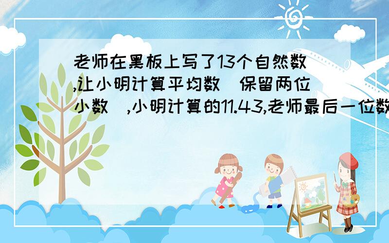 老师在黑板上写了13个自然数,让小明计算平均数（保留两位小数）,小明计算的11.43,老师最后一位数字错了