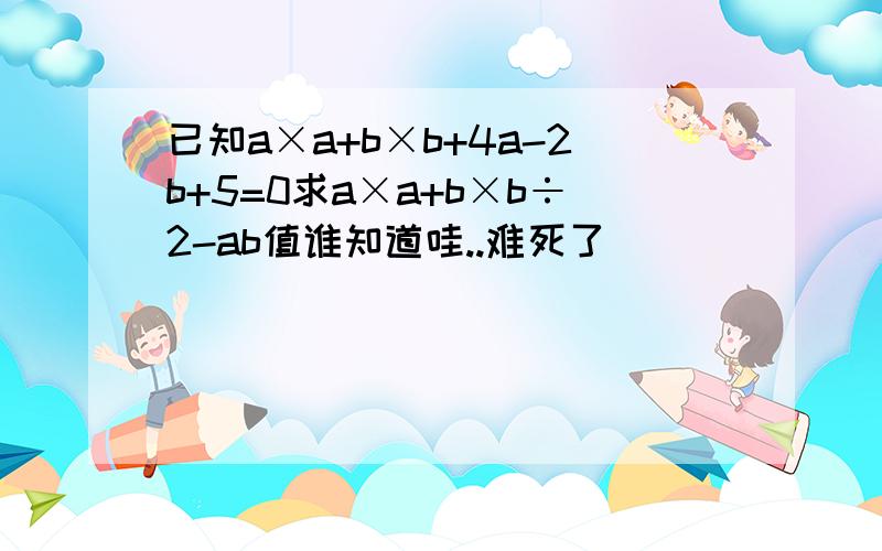 已知a×a+b×b+4a-2b+5=0求a×a+b×b÷2-ab值谁知道哇..难死了