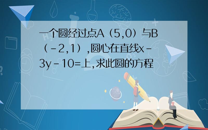 一个圆经过点A（5,0）与B（－2,1）,圆心在直线x－3y－10=上,求此圆的方程