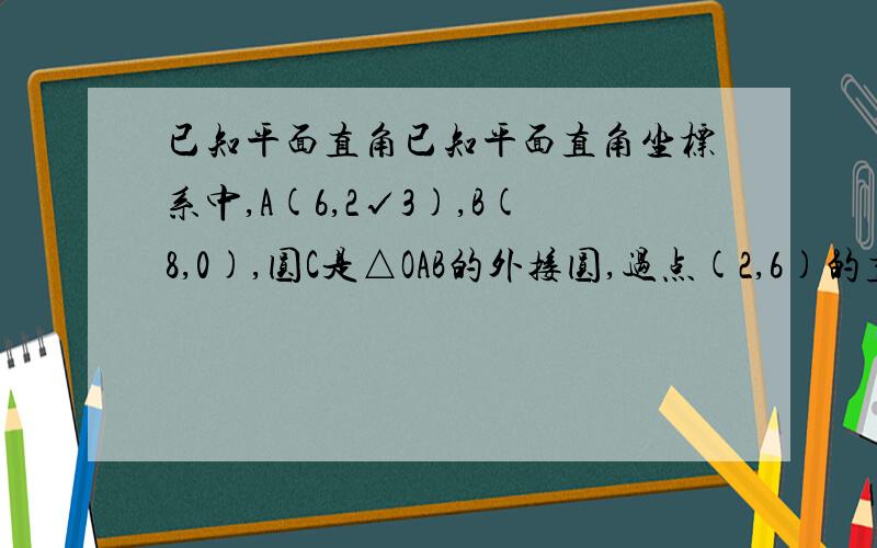 已知平面直角已知平面直角坐标系中,A(6,2√3),B(8,0),圆C是△OAB的外接圆,过点(2,6)的直线l被圆所截得弦长为4√31)求圆C的方程及直线l的方程2)设圆M的方程为(x-4-7cosθ)^2+(y-7sinθ)^2=1,θ∈R,过圆M上