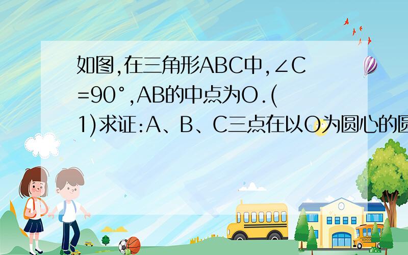 如图,在三角形ABC中,∠C=90°,AB的中点为O.(1)求证:A、B、C三点在以O为圆心的圆上；（2）若∠ADB=90°,求证A、B、C、D四点在以O为圆心的圆上.