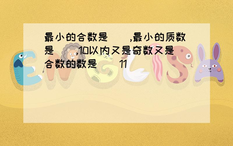 最小的合数是（）,最小的质数是（）,10以内又是奇数又是合数的数是（）11