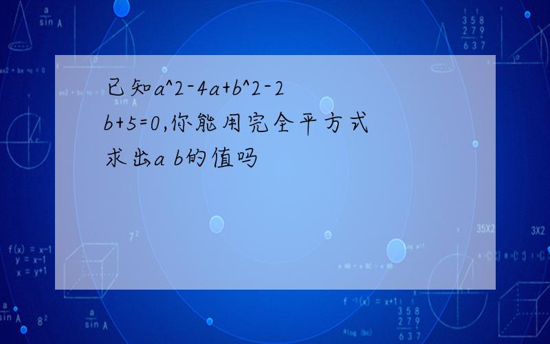 已知a^2-4a+b^2-2b+5=0,你能用完全平方式求出a b的值吗