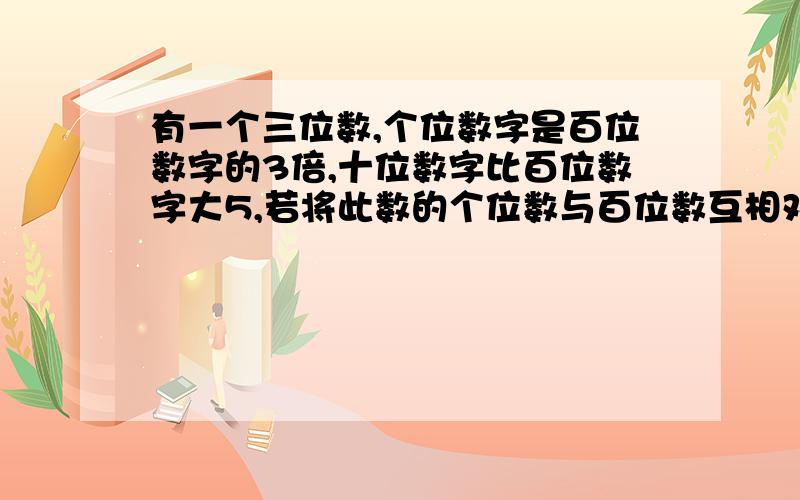 有一个三位数,个位数字是百位数字的3倍,十位数字比百位数字大5,若将此数的个位数与百位数互相对调,则所得新数比原数的2倍多35,求原数.用三元一次方程解