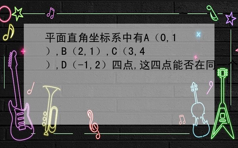 平面直角坐标系中有A（0,1）,B（2,1）,C（3,4）,D（-1,2）四点,这四点能否在同一个圆上?为什么?