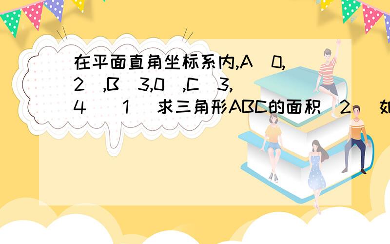 在平面直角坐标系内,A（0,2）,B（3,0）,C（3,4）（1） 求三角形ABC的面积（2） 如果再第二象限内有点P（m,1）使用含m的式子表示四边形ABOP的面积（3）若四边形ABOP的面积与三角形ABC的面积相等,