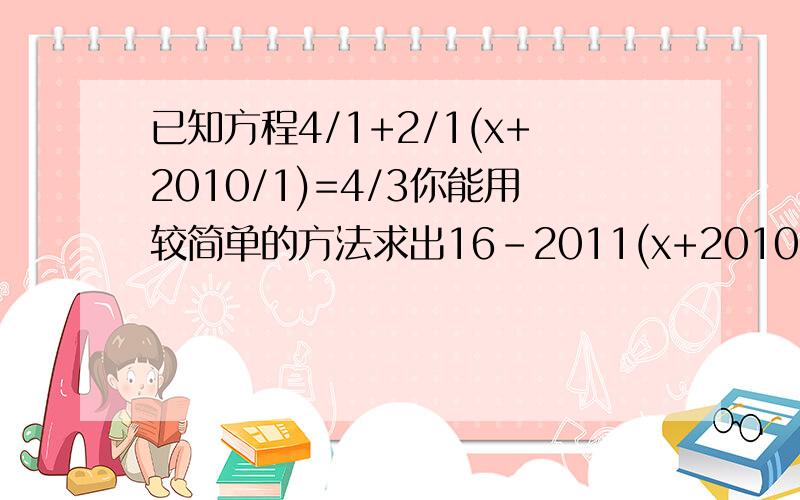 已知方程4/1+2/1(x+2010/1)=4/3你能用较简单的方法求出16-2011(x+2010/1)的值