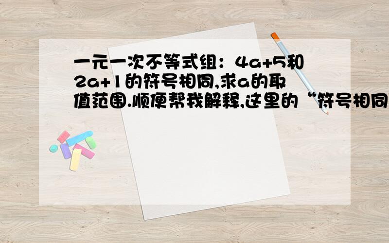 一元一次不等式组：4a+5和2a+1的符号相同,求a的取值范围.顺便帮我解释,这里的“符号相同”是什么意思