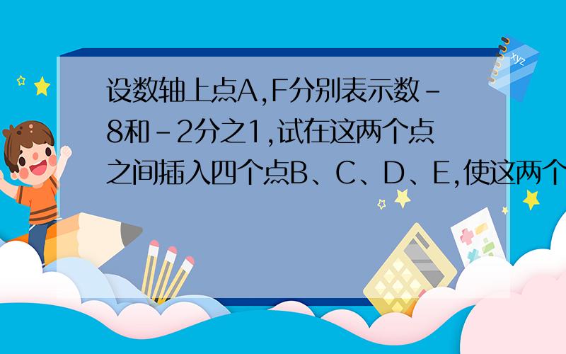 设数轴上点A,F分别表示数-8和-2分之1,试在这两个点之间插入四个点B、C、D、E,使这两个点的距离都相等,分别写出B、C、D、E这四个点表示的有理数.