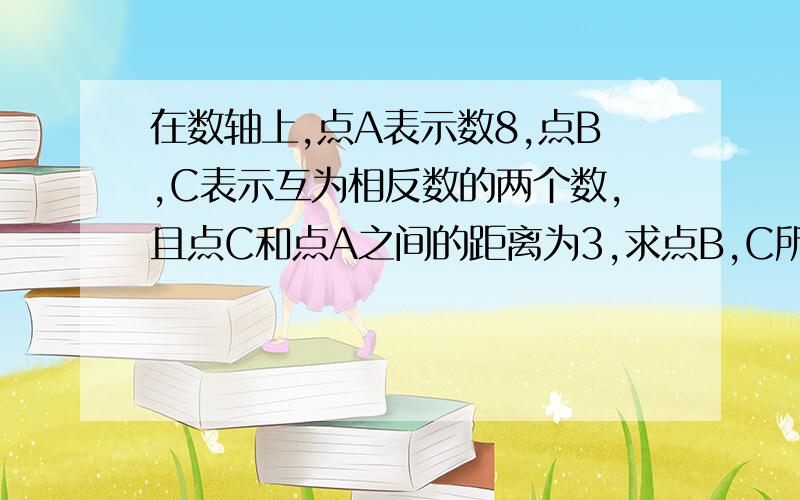 在数轴上,点A表示数8,点B,C表示互为相反数的两个数,且点C和点A之间的距离为3,求点B,C所表示的数.求看的懂的过程