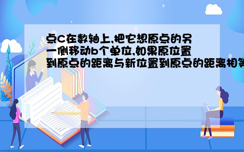 点C在数轴上,把它想原点的另一侧移动b个单位,如果原位置到原点的距离与新位置到原点的距离相等,那么C原来表示什么数?