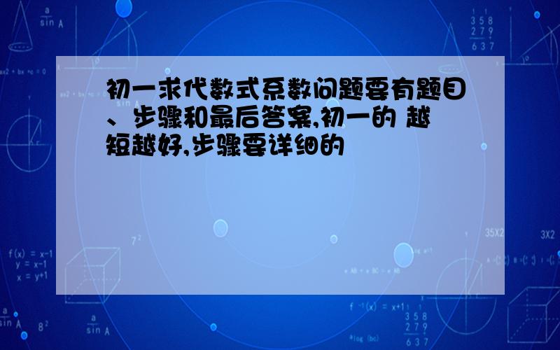 初一求代数式系数问题要有题目、步骤和最后答案,初一的 越短越好,步骤要详细的