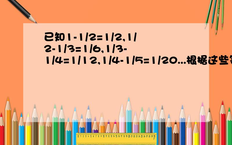 已知1-1/2=1/2,1/2-1/3=1/6,1/3-1/4=1/12,1/4-1/5=1/20...根据这些等式求1/1*2+1/2*3+1/3*4+...+1/49*50