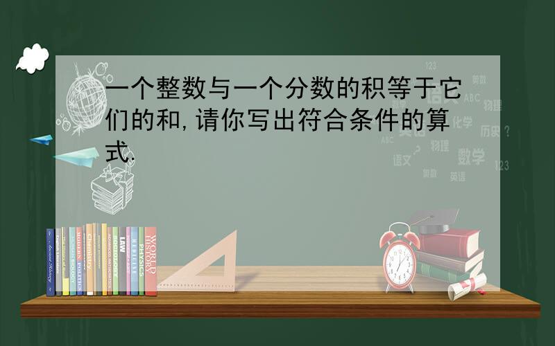 一个整数与一个分数的积等于它们的和,请你写出符合条件的算式.