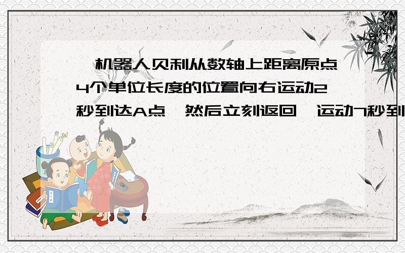 一机器人贝利从数轴上距离原点4个单位长度的位置向右运动2秒到达A点,然后立刻返回,运动7秒到达B k看下面若机器人能贝利运动速度为2个单位长度/秒,求此时B在数轴上所表示的数.