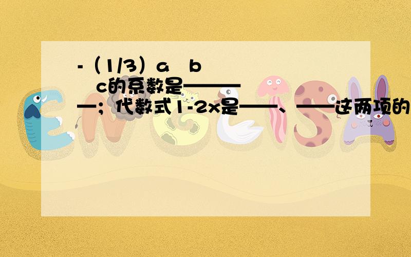 -（1/3）a²b³c的系数是————；代数式1-2x是——、——这两项的和.再讲讲理由.