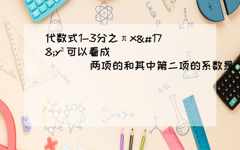 代数式1-3分之πx²y²可以看成（ ）（ ）两项的和其中第二项的系数是