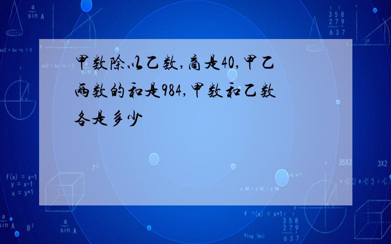 甲数除以乙数,商是40,甲乙两数的和是984,甲数和乙数各是多少