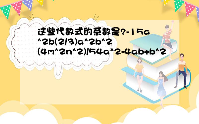 这些代数式的系数是?-15a^2b(2/3)a^2b^2(4m^2n^2)/54a^2-4ab+b^2