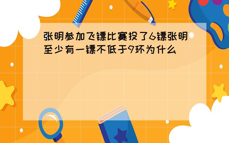 张明参加飞镖比赛投了6镖张明至少有一镖不低于9环为什么