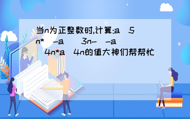 当n为正整数时,计算:a^5n*(-a)^3n-(-a)^4n*a^4n的值大神们帮帮忙