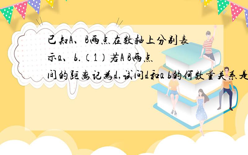 已知A、B两点在数轴上分别表示a、b.（1）若A B两点间的距离记为d,试问d和a b的何数量关系是?（2）在数轴上标出所有符合条件的整数P,使它到10和-10的距离之和为20,并求所有这些整数的和.