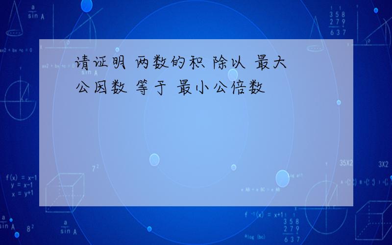 请证明 两数的积 除以 最大公因数 等于 最小公倍数