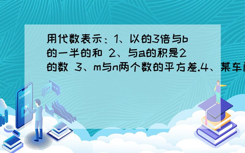 用代数表示：1、以的3倍与b的一半的和 2、与a的积是2的数 3、m与n两个数的平方差.4、某车间原计划每月生产m个零件,实际生产时增加了25%,该车间实际每月生产零件多少个?