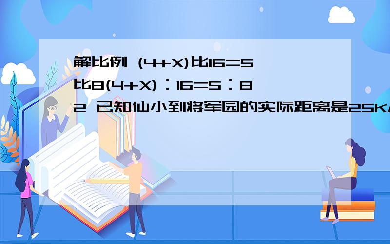 解比例 (4+X)比16=5比8(4+X)：16=5：82 已知仙小到将军园的实际距离是25KM 在图上测出的距离是7CM 比例尺是多少如果仙小到商店是37.5KN 图上距离是多少CM