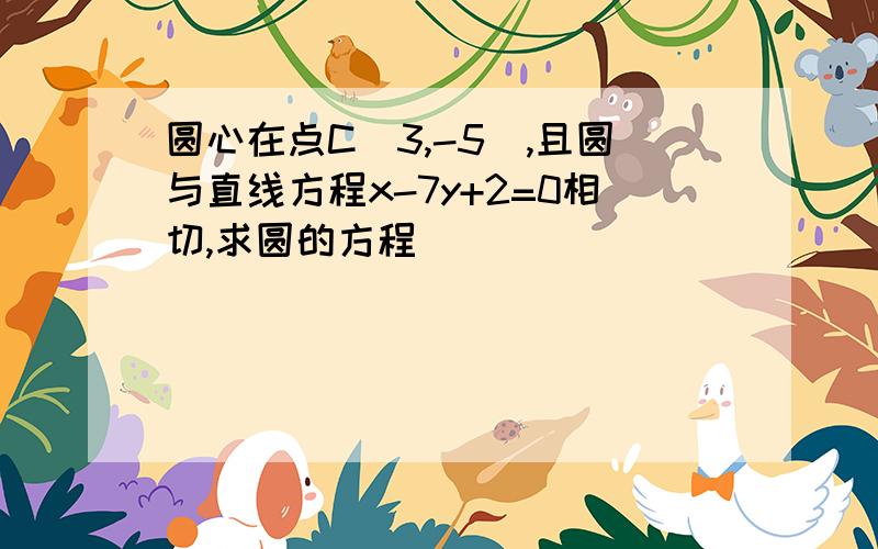 圆心在点C（3,-5）,且圆与直线方程x-7y+2=0相切,求圆的方程