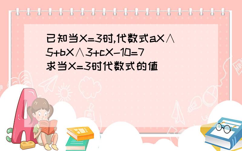 已知当X=3时,代数式aX∧5+bX∧3+cX-10=7求当X=3时代数式的值