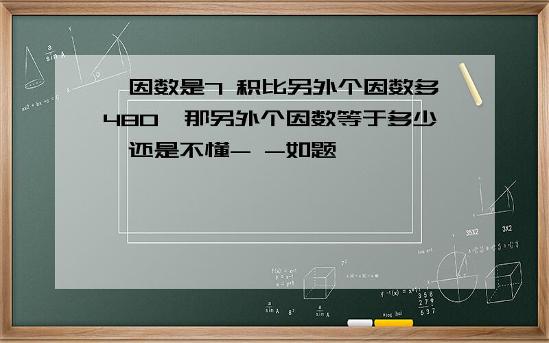 一因数是7 积比另外个因数多480,那另外个因数等于多少,还是不懂- -如题