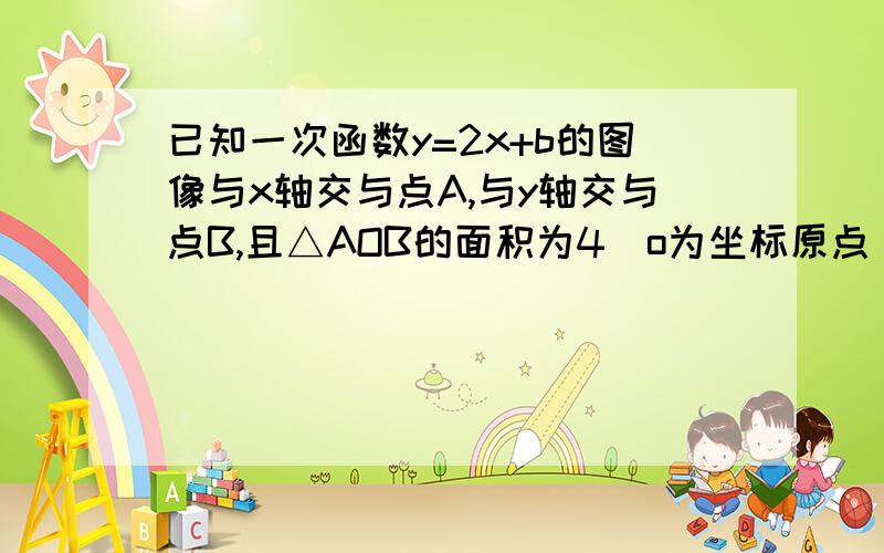 已知一次函数y=2x+b的图像与x轴交与点A,与y轴交与点B,且△AOB的面积为4（o为坐标原点）,求此一次函数的解析式