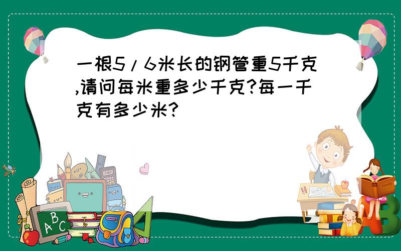 一根5/6米长的钢管重5千克,请问每米重多少千克?每一千克有多少米?