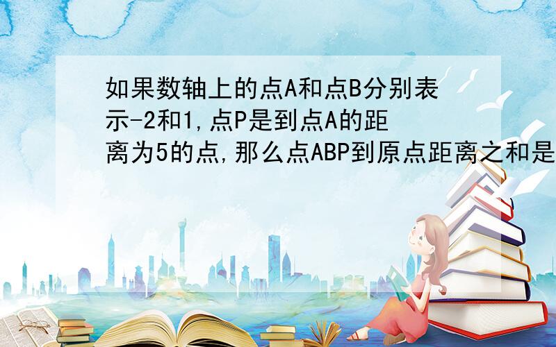 如果数轴上的点A和点B分别表示-2和1,点P是到点A的距离为5的点,那么点ABP到原点距离之和是多少?初一数学作业  急啊啊啊啊