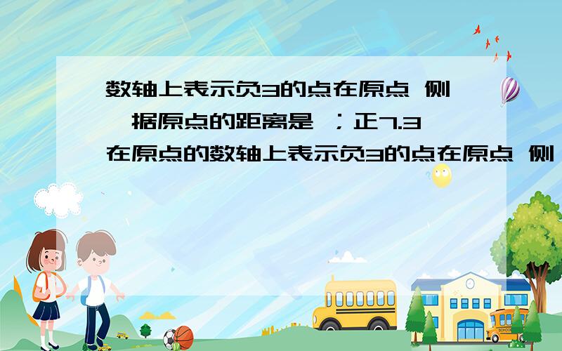 数轴上表示负3的点在原点 侧,据原点的距离是 ；正7.3在原点的数轴上表示负3的点在原点 侧,据原点的距离是 ；正7.3在原点的 侧,据原点的距离是 .