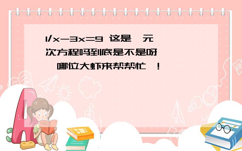 1/x-3x=9 这是一元一次方程吗到底是不是呀`````哪位大虾来帮帮忙嘞!