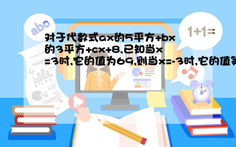 对于代数式ax的5平方+bx的3平方+cx+8,已知当x=3时,它的值为69,则当x=-3时,它的值等于多少