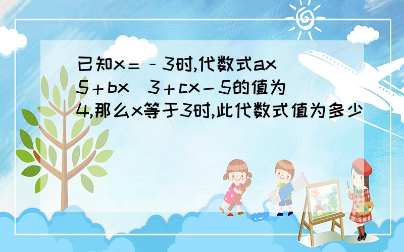 已知x＝﹣3时,代数式ax^5＋bx^3＋cx－5的值为4,那么x等于3时,此代数式值为多少