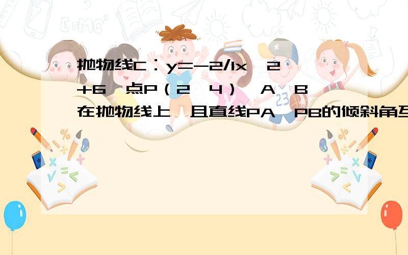 抛物线C：y=-2/1x^2+6,点P（2,4）、A,B在抛物线上,且直线PA,PB的倾斜角互补,求证直线AB的斜率为定值