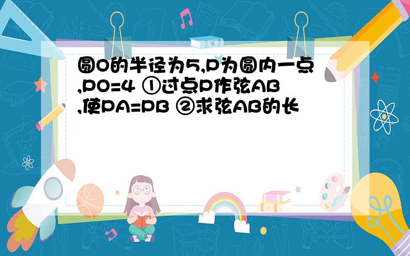 圆O的半径为5,P为圆内一点,PO=4 ①过点P作弦AB,使PA=PB ②求弦AB的长