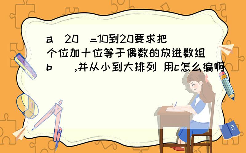 a[20]=10到20要求把个位加十位等于偶数的放进数组b[],并从小到大排列 用c怎么编啊