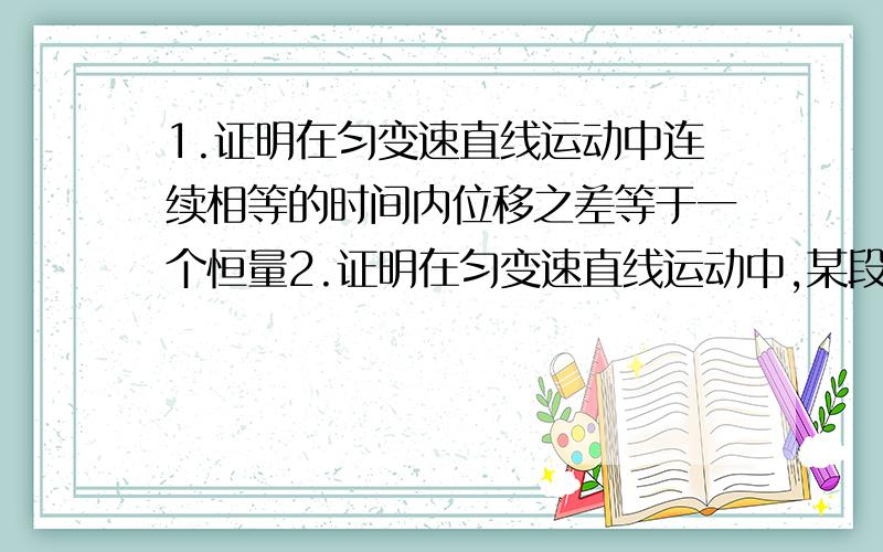 1.证明在匀变速直线运动中连续相等的时间内位移之差等于一个恒量2.证明在匀变速直线运动中,某段时间内中间时刻的瞬时速度等于这段时间内的平均速度3.一个做匀速直线运动的质点,在连