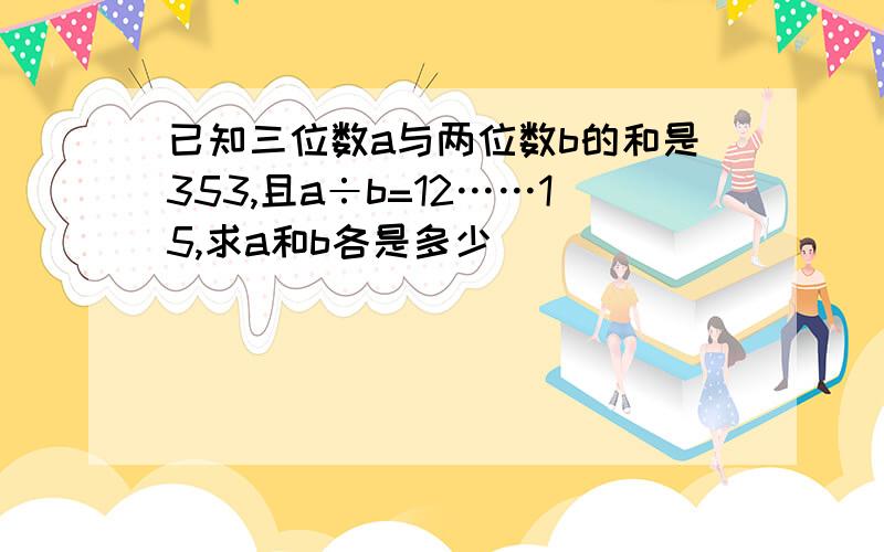 已知三位数a与两位数b的和是353,且a÷b=12……15,求a和b各是多少