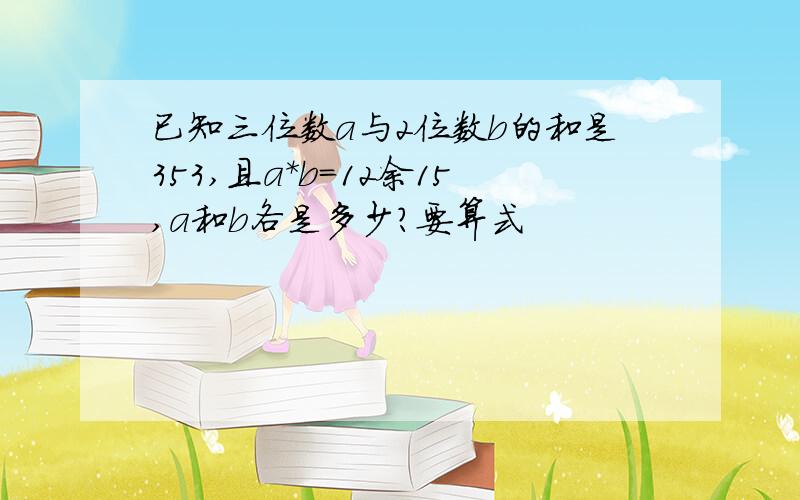 已知三位数a与2位数b的和是353,且a*b=12余15,a和b各是多少?要算式